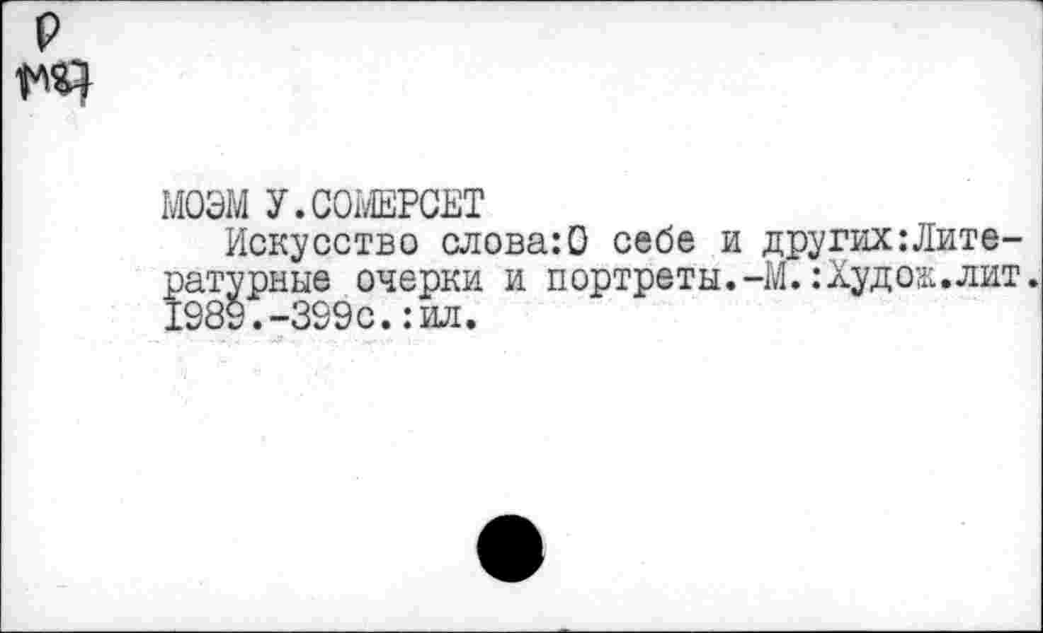 ﻿р
МОЭМ У.СОМЕРСЕТ
Искусство слова:0 себе и других:Литературные очерки и портреты.-М.:Худой.лит. 1989.-399с.:ил.